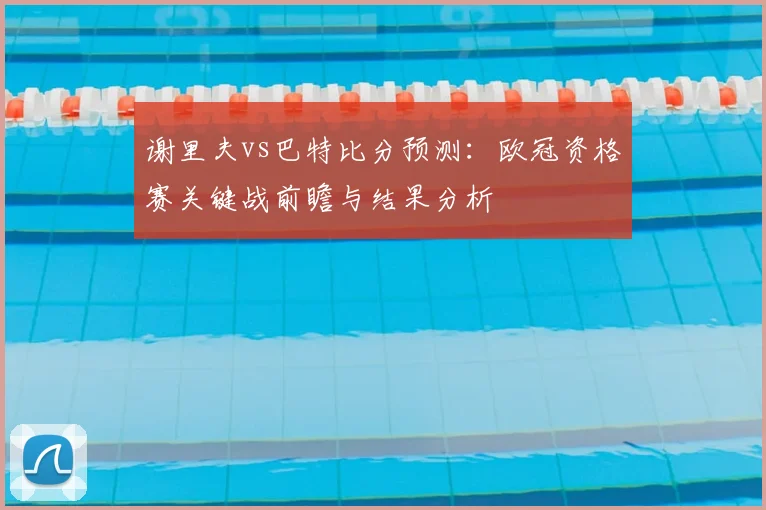谢里夫vs巴特比分预测：欧冠资格赛关键战前瞻与结果分析
