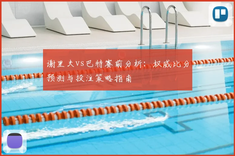 谢里夫vs巴特赛前分析：权威比分预测与投注策略指南