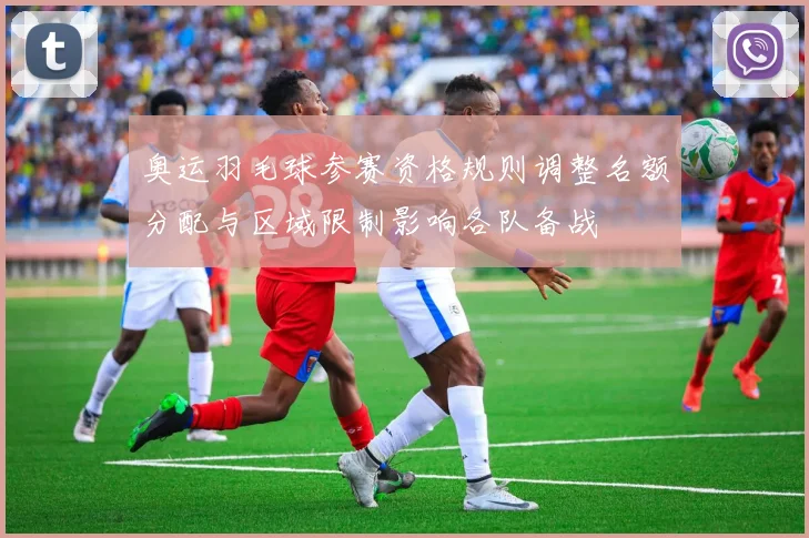 奥运羽毛球参赛资格规则调整名额分配与区域限制影响各队备战