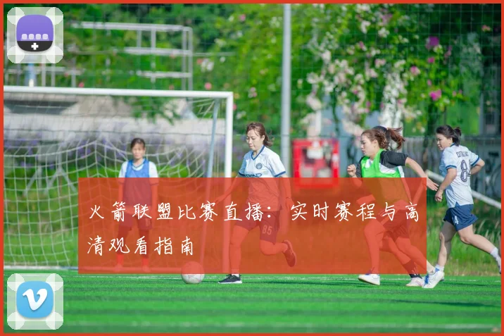 火箭联盟比赛直播：实时赛程与高清观看指南