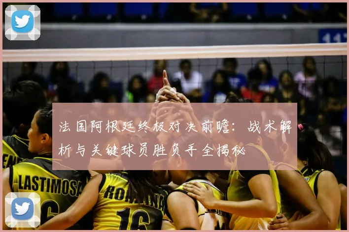 法国阿根廷终极对决前瞻：战术解析与关键球员胜负手全揭秘
