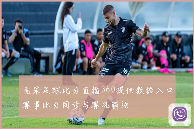 竞采足球比分直播360提供数据入口赛事比分同步与赛况解读