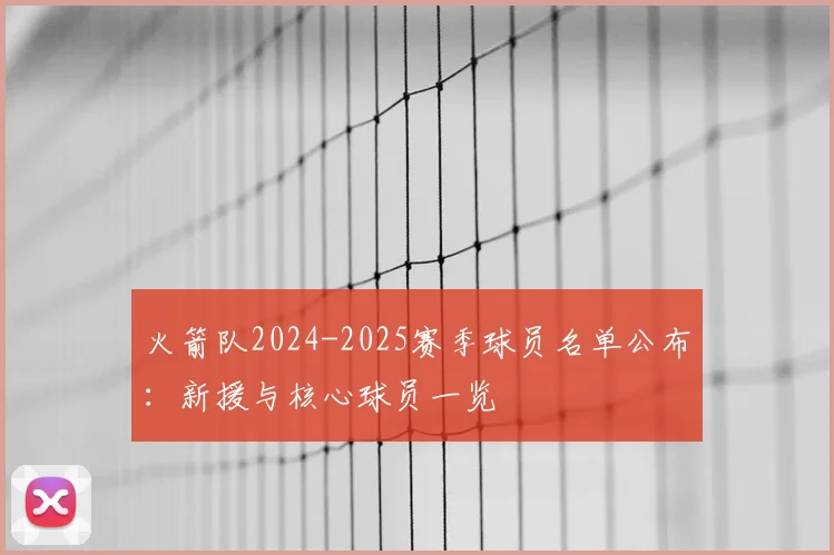 火箭队2024-2025赛季球员名单公布：新援与核心球员一览
