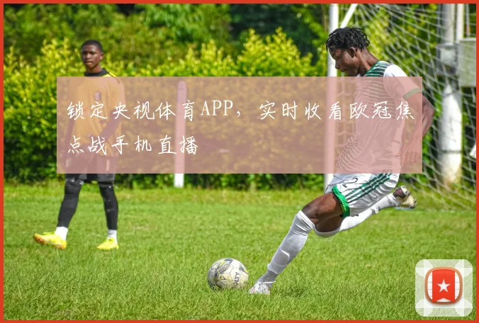 锁定央视体育APP，实时收看欧冠焦点战手机直播