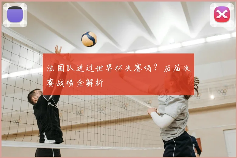 法国队进过世界杯决赛吗？历届决赛战绩全解析