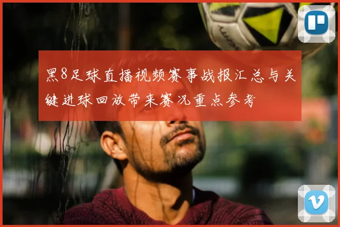 黑8足球直播视频赛事战报汇总与关键进球回放带来赛况重点参考