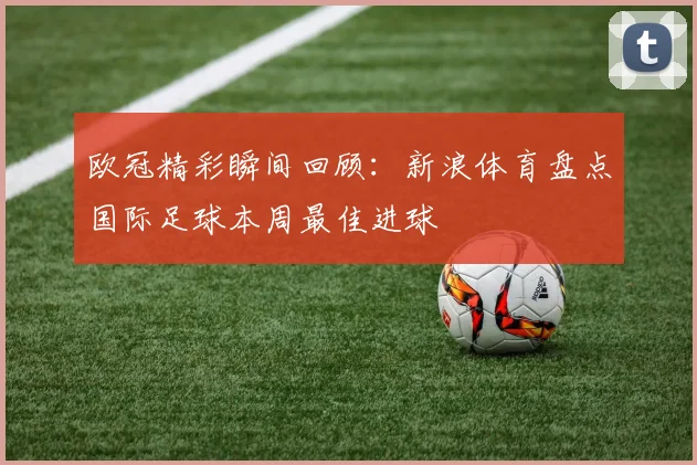 欧冠精彩瞬间回顾：新浪体育盘点国际足球本周最佳进球