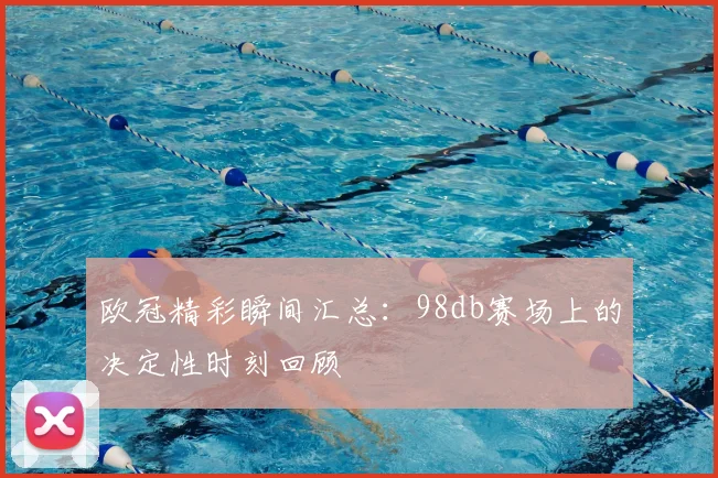 欧冠精彩瞬间汇总：98db赛场上的决定性时刻回顾