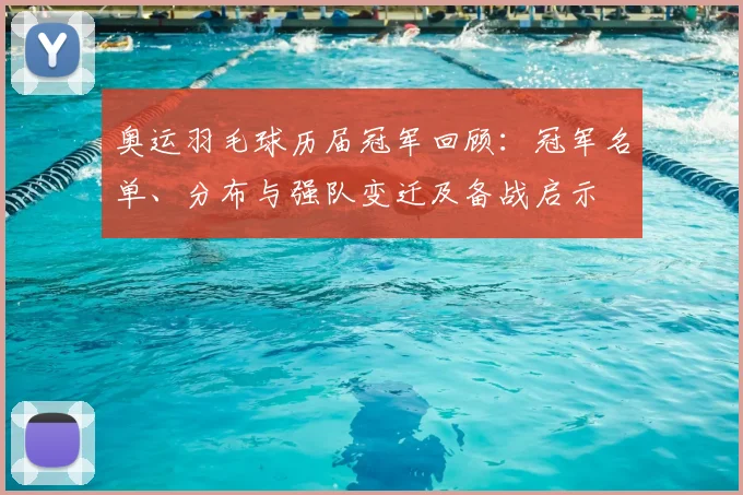 奥运羽毛球历届冠军回顾：冠军名单、分布与强队变迁及备战启示