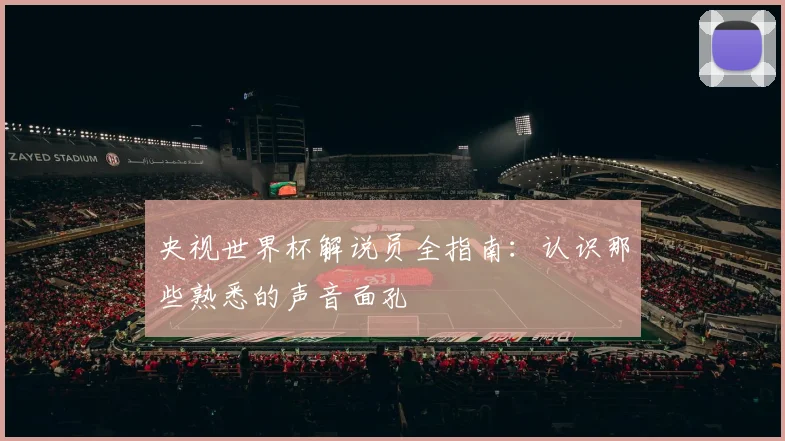 央视世界杯解说员全指南：认识那些熟悉的声音面孔