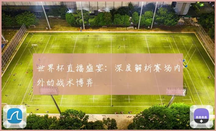 世界杯直播盛宴：深度解析赛场内外的战术博弈