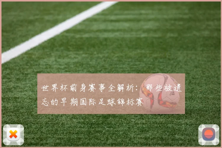 世界杯前身赛事全解析：那些被遗忘的早期国际足球锦标赛
