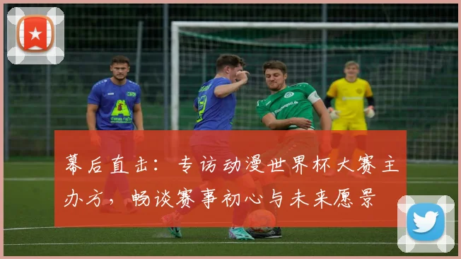 幕后直击：专访动漫世界杯大赛主办方，畅谈赛事初心与未来愿景
