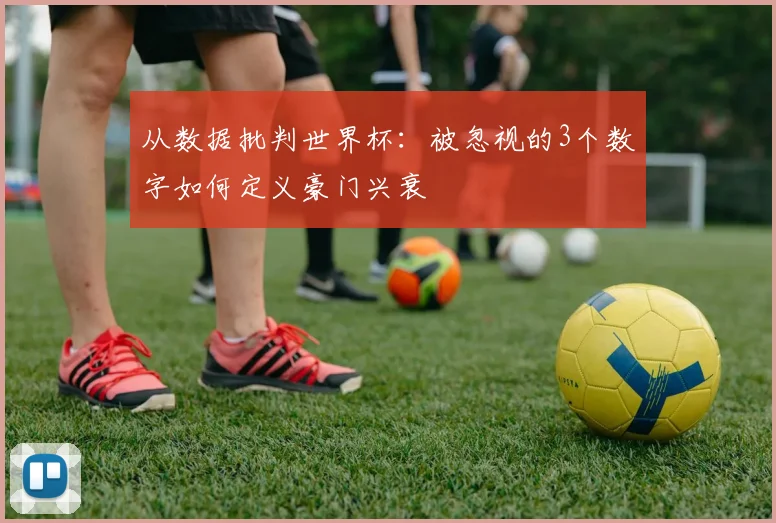 从数据批判世界杯：被忽视的3个数字如何定义豪门兴衰