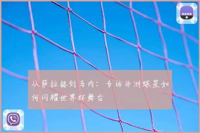 从萨拉赫到马内：专访非洲球星如何闪耀世界杯舞台