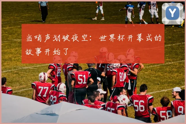 当哨声划破夜空：世界杯开幕式的故事开始了