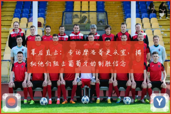 幕后直击：专访摩洛哥更衣室，揭秘他们阻击葡萄牙的制胜信念