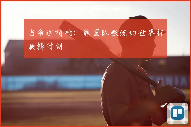当命运哨响：韩国队教练的世界杯抉择时刻