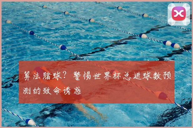算法赌球？警惕世界杯总进球数预测的致命诱惑