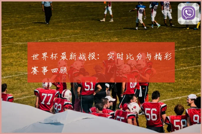 世界杯最新战报：实时比分与精彩赛事回顾