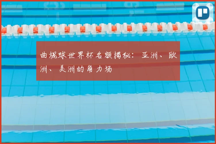 曲棍球世界杯名额揭秘：亚洲、欧洲、美洲的角力场