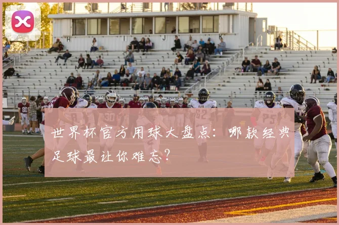 世界杯官方用球大盘点:哪款经典足球最让你难忘?