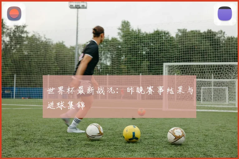 世界杯最新战况：昨晚赛事结果与进球集锦