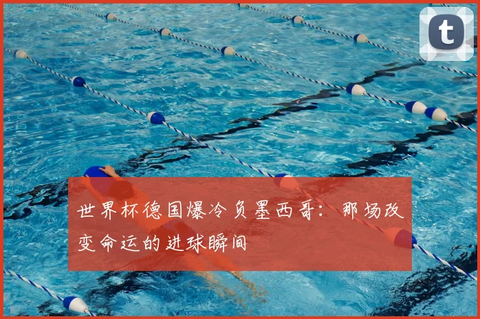 世界杯德国爆冷负墨西哥：那场改变命运的进球瞬间