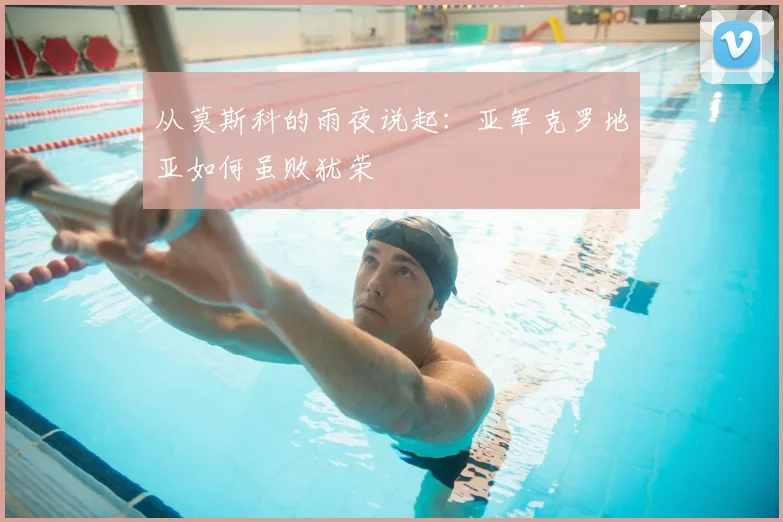 从莫斯科的雨夜说起：亚军克罗地亚如何虽败犹荣