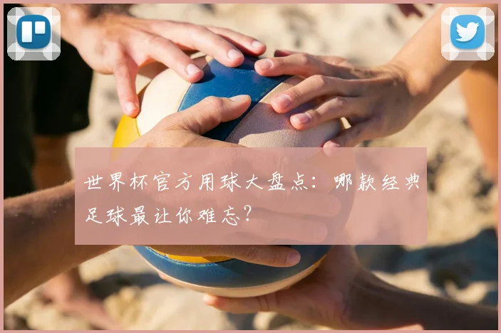 世界杯官方用球大盘点：哪款经典足球最让你难忘？