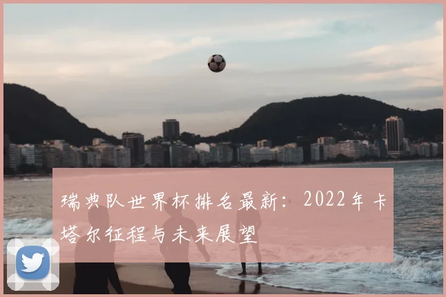 瑞典队世界杯排名最新：2022年卡塔尔征程与未来展望
