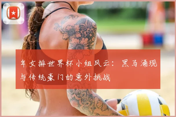 年女排世界杯小组风云:黑马涌现与传统豪门的意外挑战