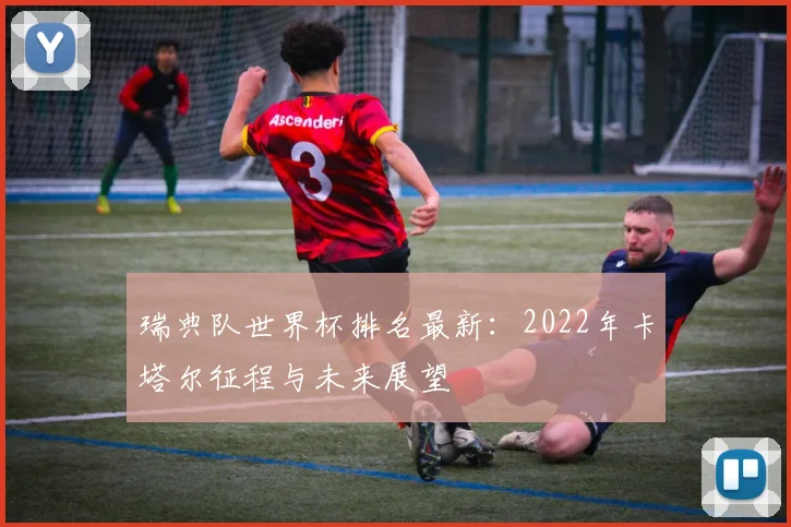 瑞典队世界杯排名最新：2022年卡塔尔征程与未来展望