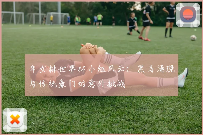 年女排世界杯小组风云:黑马涌现与传统豪门的意外挑战