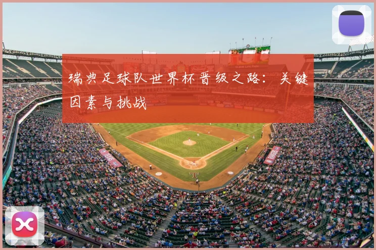 瑞典足球队世界杯晋级之路：关键因素与挑战